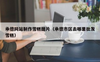 攸县承德网站制作雪糕图片（承德市区去哪里批发雪糕）