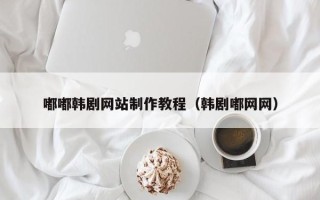 攸县嘟嘟韩剧网站制作教程（韩剧嘟网网）
