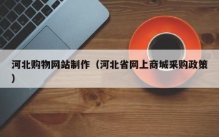 攸县河北购物网站制作（河北省网上商城采购政策）