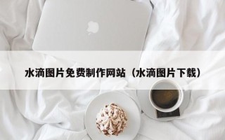 攸县水滴图片免费制作网站（水滴图片下载）