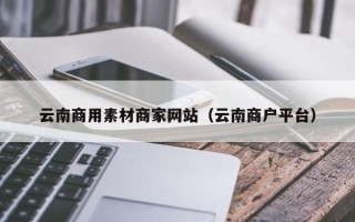 攸县云南商用素材商家网站（云南商户平台）