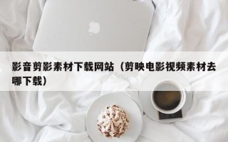 攸县影音剪影素材下载网站（剪映电影视频素材去哪下载）